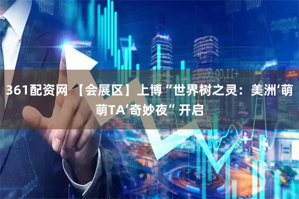 361配资网 【会展区】上博“世界树之灵：美洲‘萌萌TA’奇妙夜”开启