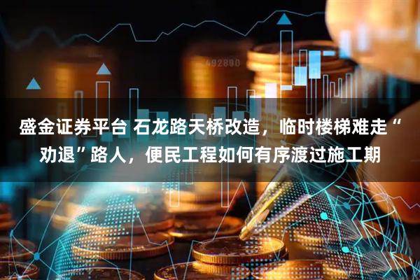 盛金证券平台 石龙路天桥改造，临时楼梯难走“劝退”路人，便民工程如何有序渡过施工期